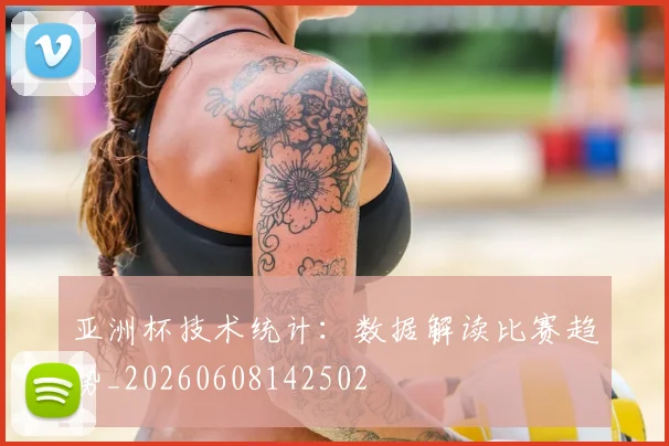 亚洲杯技术统计:数据解读比赛趋势_20260608142502