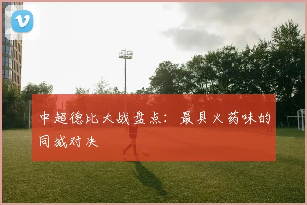中超德比大战盘点:最具火药味的同城对决