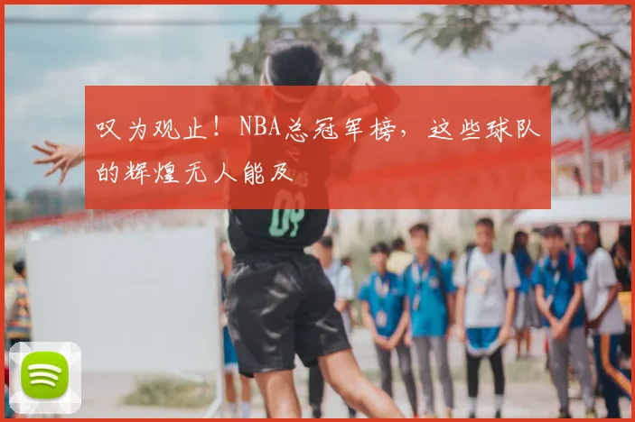 叹为观止!NBA总冠军榜,这些球队的辉煌无人能及