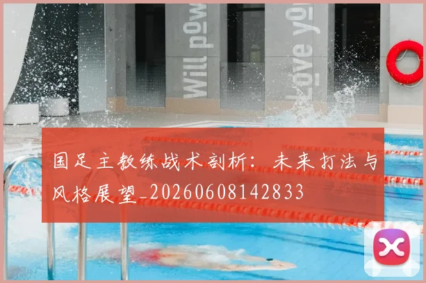国足主教练战术剖析：未来打法与风格展望_20260608142833