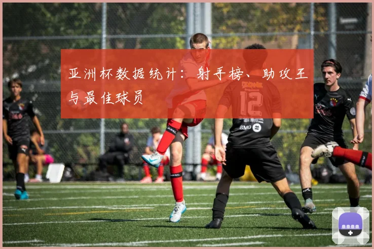 亚洲杯数据统计:射手榜、助攻王与最佳球员