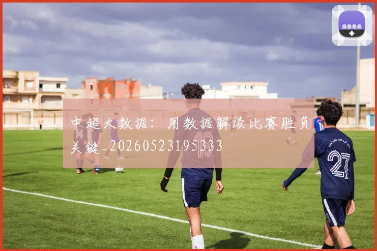 中超大数据:用数据解读比赛胜负关键_20260523195333