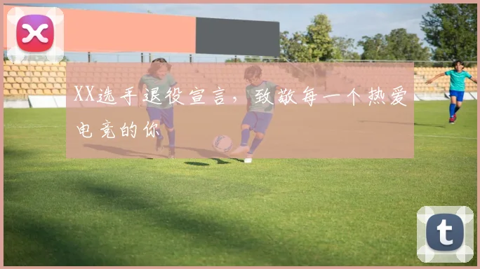 XX选手退役宣言,致敬每一个热爱电竞的你