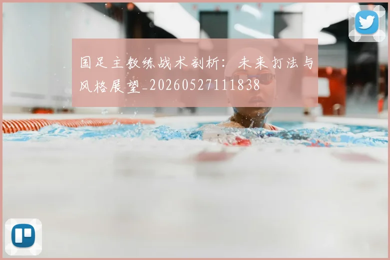 国足主教练战术剖析:未来打法与风格展望_20260527111838
