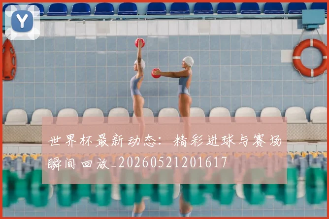 世界杯最新动态:精彩进球与赛场瞬间回放_20260521201617