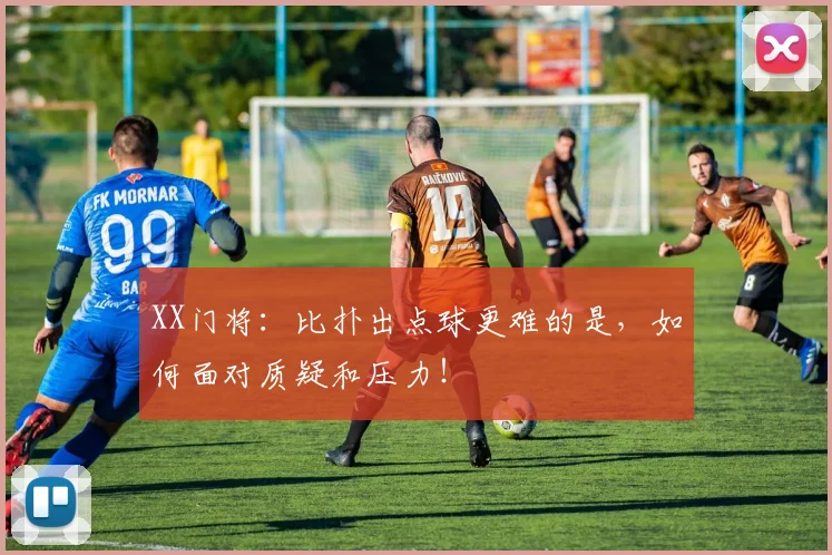 XX门将:比扑出点球更难的是,如何面对质疑和压力!