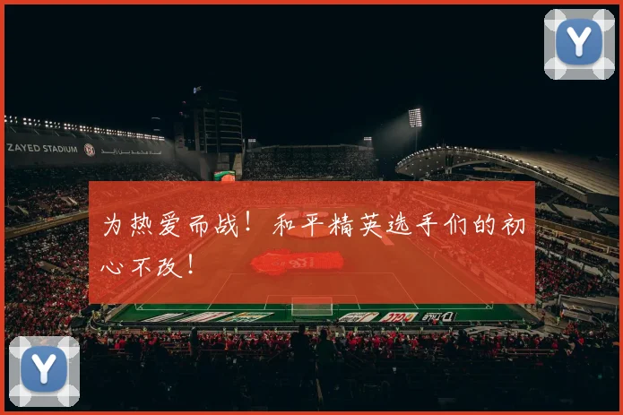为热爱而战!和平精英选手们的初心不改!
