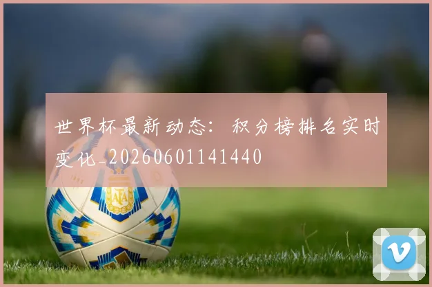 世界杯最新动态：积分榜排名实时变化_20260601141440