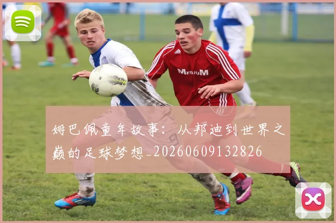 姆巴佩童年故事:从邦迪到世界之巅的足球梦想_20260609132826