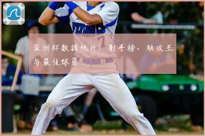 亚洲杯数据统计:射手榜、助攻王与最佳球员
